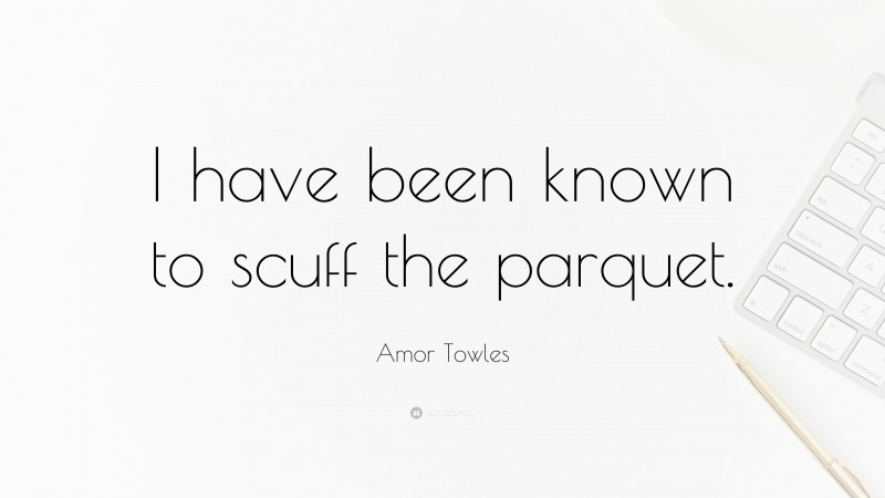 Amor Towles Quote: “I have been known to scuff the parquet.”