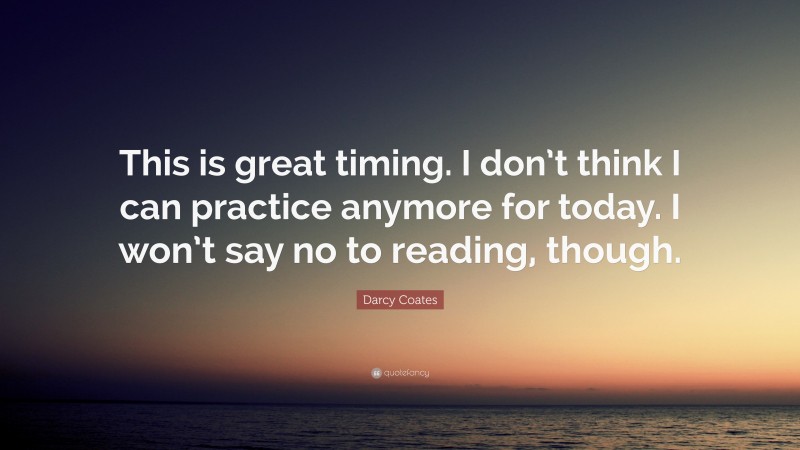 Darcy Coates Quote: “This is great timing. I don’t think I can practice anymore for today. I won’t say no to reading, though.”