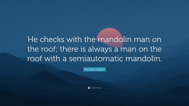 Michael Chabon Quote: “He checks with the mandolin man on the roof; there is always a man on the roof with a semiautomatic mandolin.”