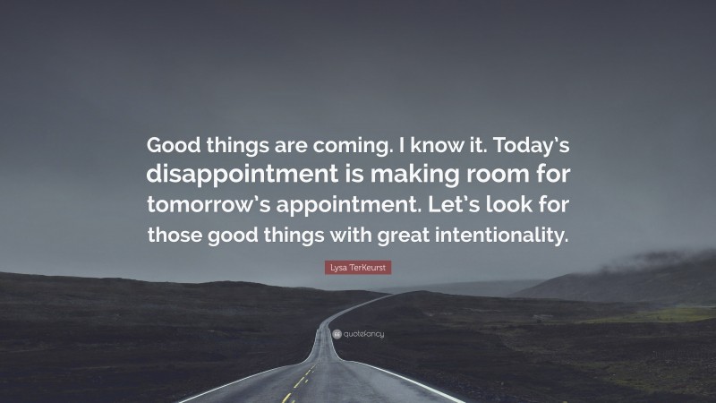 Lysa TerKeurst Quote: “Good things are coming. I know it. Today’s disappointment is making room for tomorrow’s appointment. Let’s look for those good things with great intentionality.”