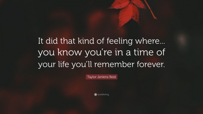 Taylor Jenkins Reid Quote: “It did that kind of feeling where... you know you’re in a time of your life you’ll remember forever.”