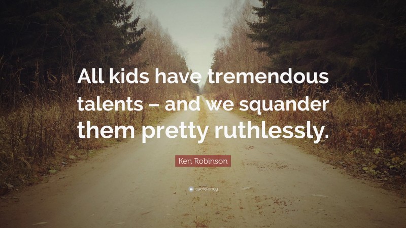 Ken Robinson Quote: “All kids have tremendous talents – and we squander them pretty ruthlessly.”