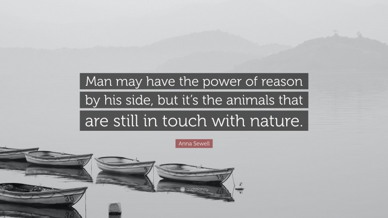 Anna Sewell Quote: “Man may have the power of reason by his side, but it’s the animals that are still in touch with nature.”