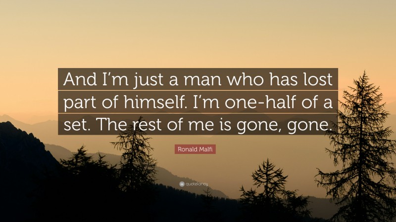 Ronald Malfi Quote: “And I’m just a man who has lost part of himself. I’m one-half of a set. The rest of me is gone, gone.”