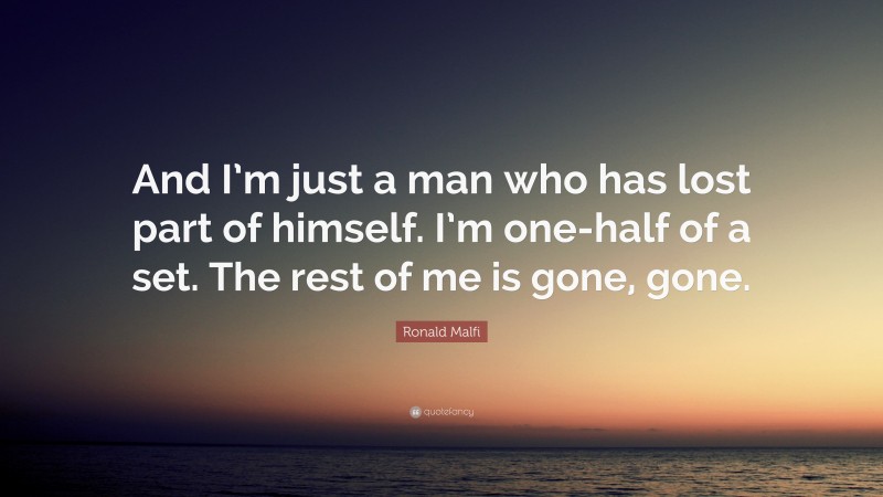 Ronald Malfi Quote: “And I’m just a man who has lost part of himself. I’m one-half of a set. The rest of me is gone, gone.”