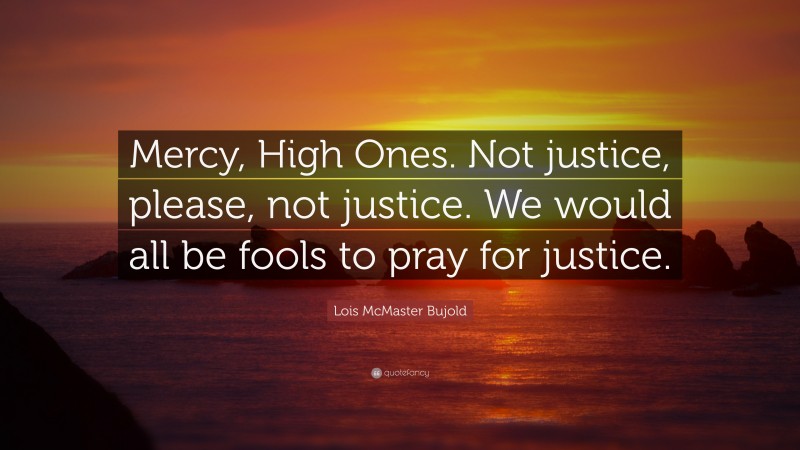 Lois McMaster Bujold Quote: “Mercy, High Ones. Not justice, please, not justice. We would all be fools to pray for justice.”