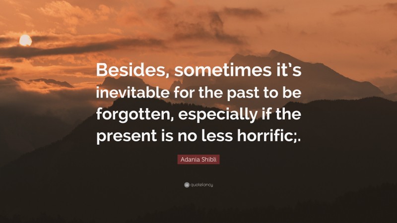 Adania Shibli Quote: “Besides, sometimes it’s inevitable for the past to be forgotten, especially if the present is no less horrific;.”
