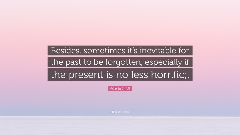 Adania Shibli Quote: “Besides, sometimes it’s inevitable for the past to be forgotten, especially if the present is no less horrific;.”