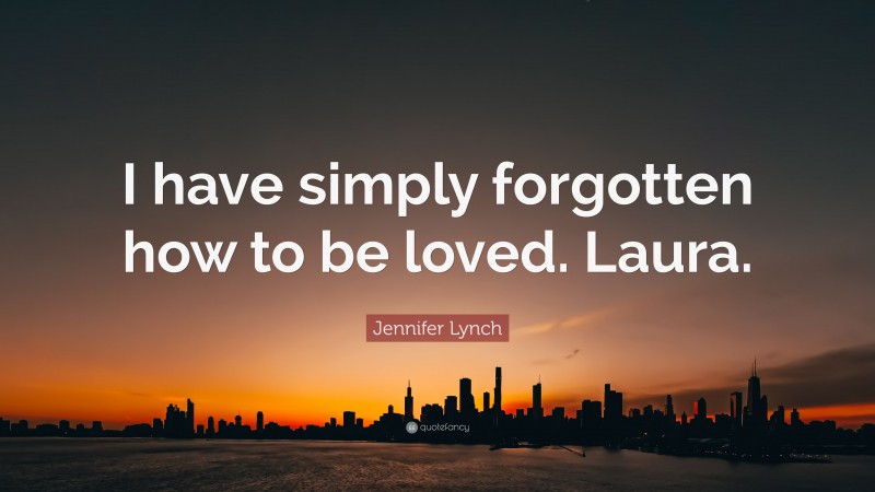 Jennifer Lynch Quote: “I have simply forgotten how to be loved. Laura.”