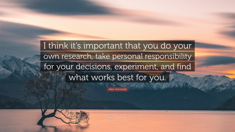 Alex Honnold Quote: “I think it’s important that you do your own research, take personal responsibility for your decisions, experiment, and find what works best for you.”