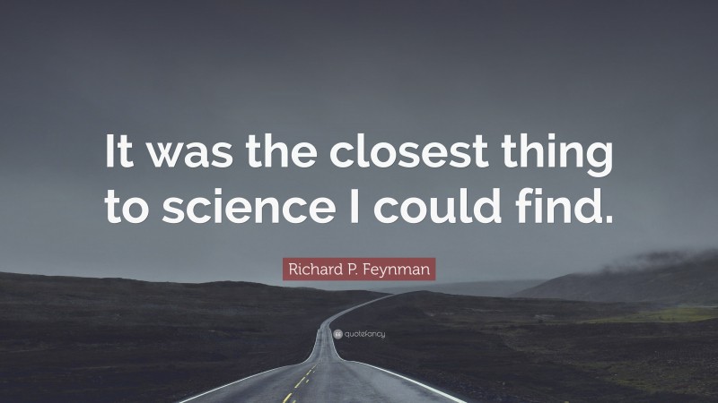 Richard P. Feynman Quote: “It was the closest thing to science I could find.”