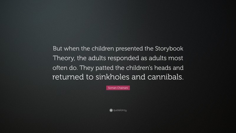 Soman Chainani Quote: “But when the children presented the Storybook Theory, the adults responded as adults most often do. They patted the children’s heads and returned to sinkholes and cannibals.”