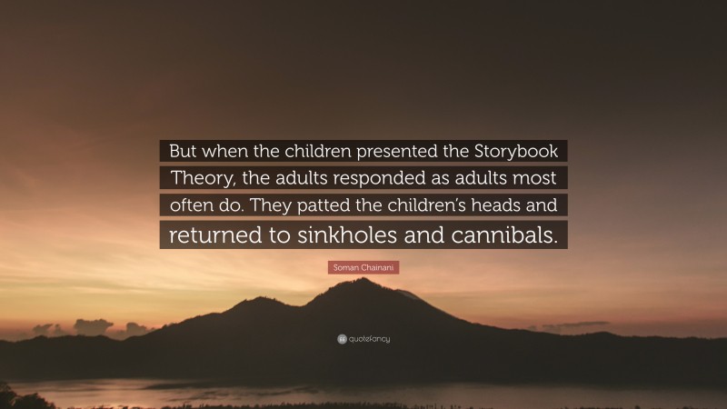 Soman Chainani Quote: “But when the children presented the Storybook Theory, the adults responded as adults most often do. They patted the children’s heads and returned to sinkholes and cannibals.”