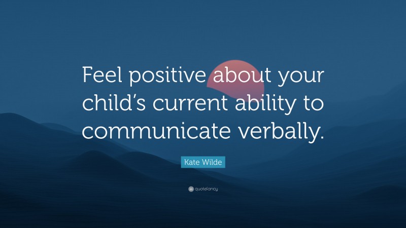 Kate Wilde Quote: “Feel positive about your child’s current ability to communicate verbally.”