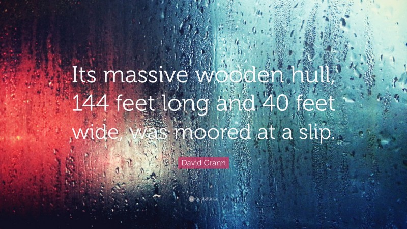 David Grann Quote: “Its massive wooden hull, 144 feet long and 40 feet wide, was moored at a slip.”