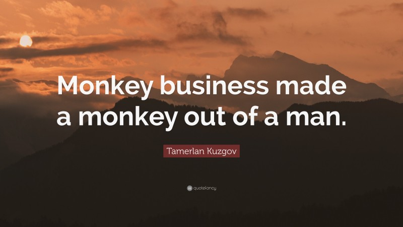 Tamerlan Kuzgov Quote: “Monkey business made a monkey out of a man.”