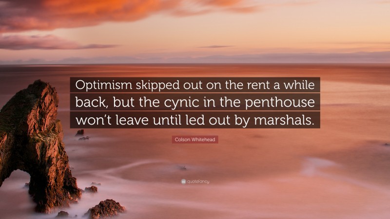 Colson Whitehead Quote: “Optimism skipped out on the rent a while back, but the cynic in the penthouse won’t leave until led out by marshals.”