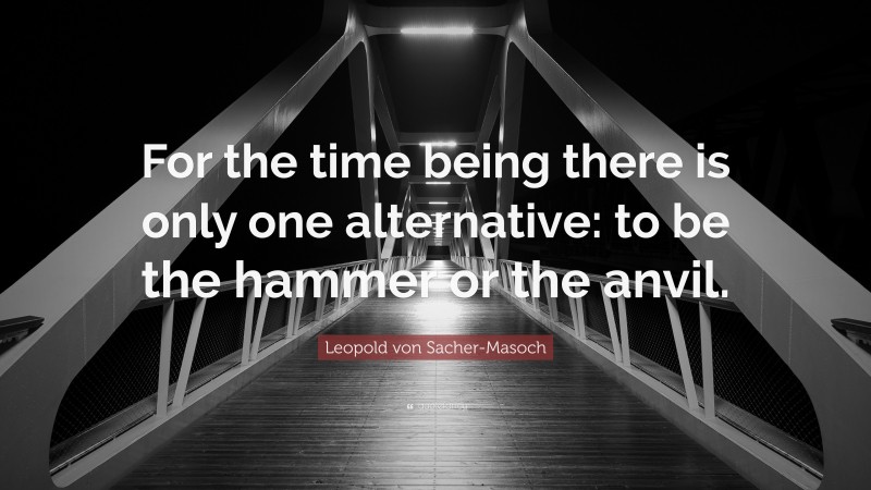 Leopold von Sacher-Masoch Quote: “For the time being there is only one alternative: to be the hammer or the anvil.”