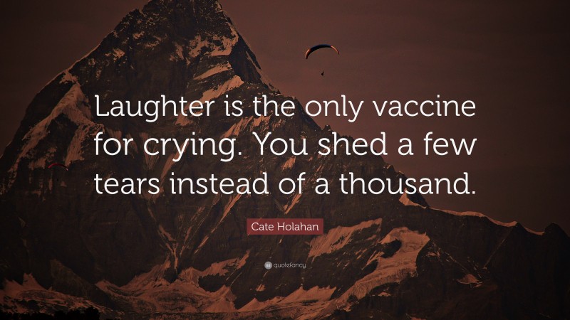 Cate Holahan Quote: “Laughter is the only vaccine for crying. You shed a few tears instead of a thousand.”