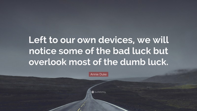 Annie Duke Quote: “Left to our own devices, we will notice some of the bad luck but overlook most of the dumb luck.”