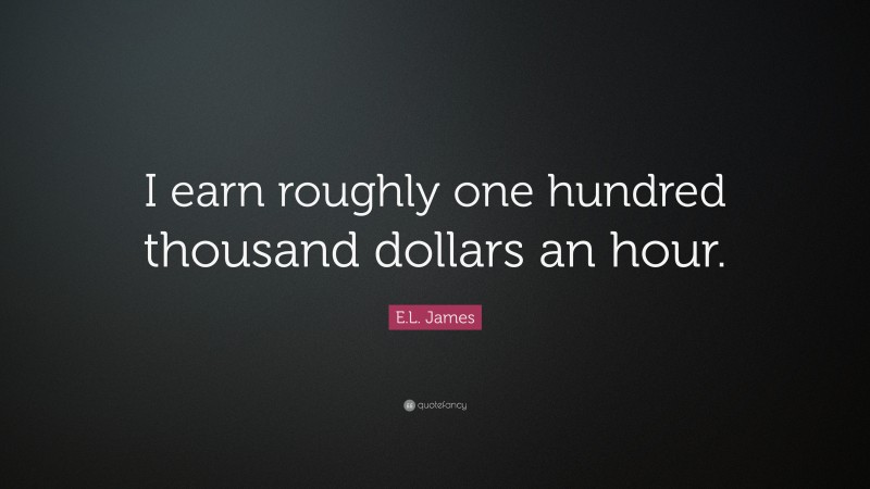 E.L. James Quote: “I earn roughly one hundred thousand dollars an hour.”