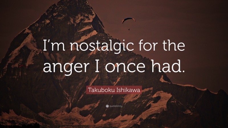 Takuboku Ishikawa Quote: “I’m nostalgic for the anger I once had.”