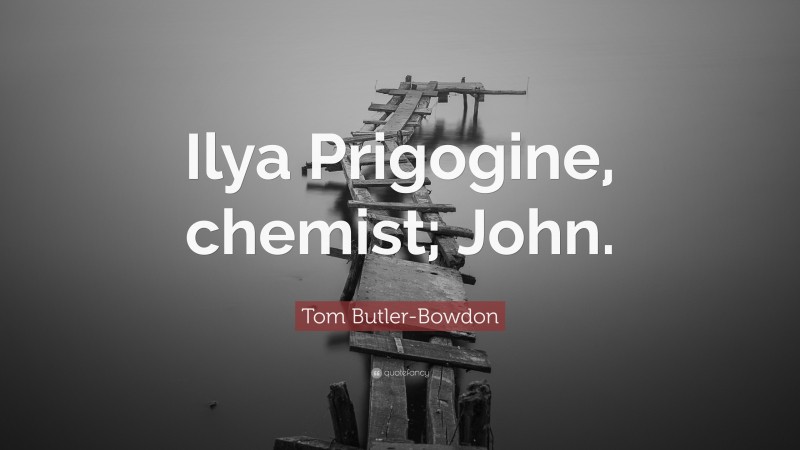 Tom Butler-Bowdon Quote: “Ilya Prigogine, chemist; John.”