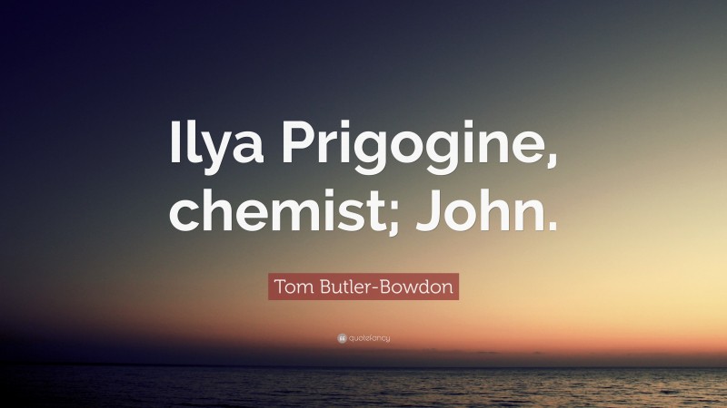 Tom Butler-Bowdon Quote: “Ilya Prigogine, chemist; John.”