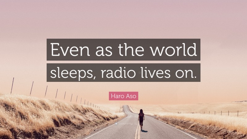 Haro Aso Quote: “Even as the world sleeps, radio lives on.”