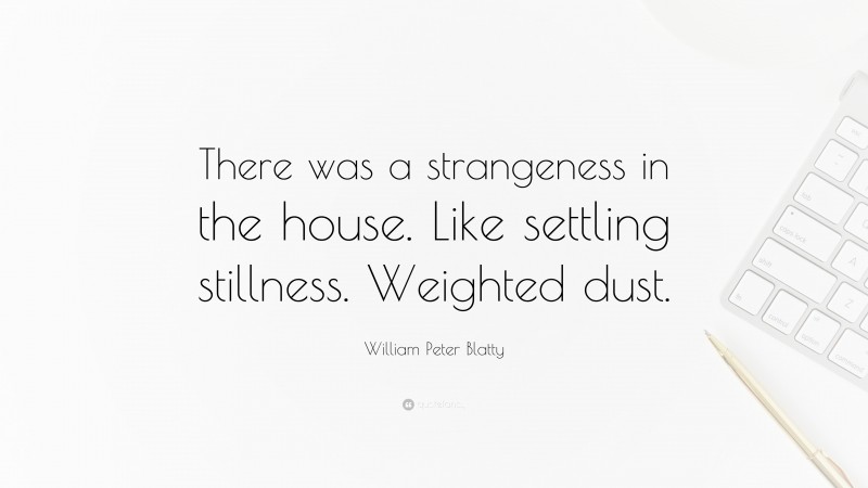 William Peter Blatty Quote: “There was a strangeness in the house. Like settling stillness. Weighted dust.”