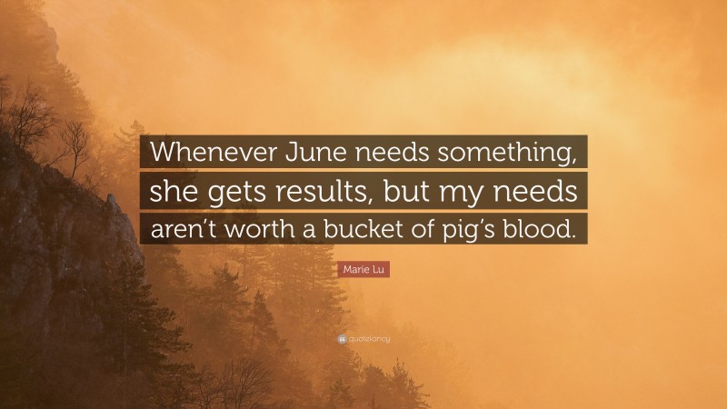 Marie Lu Quote: “Whenever June needs something, she gets results, but my needs aren’t worth a bucket of pig’s blood.”