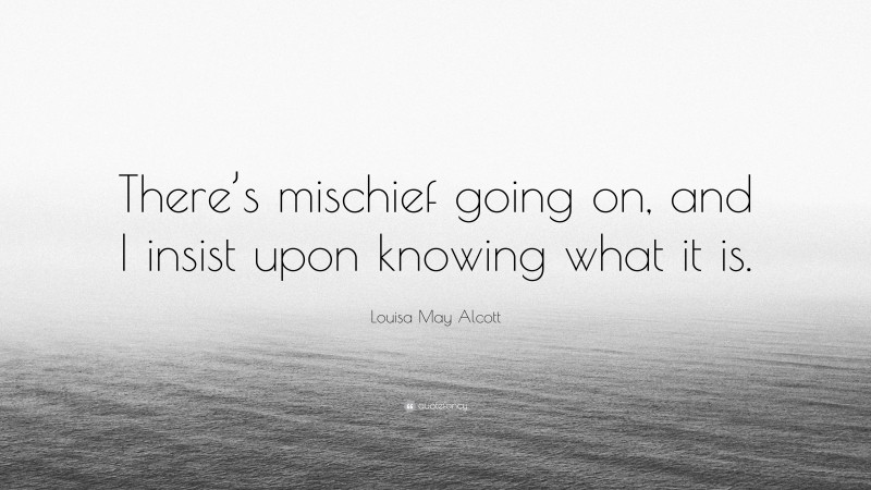 Louisa May Alcott Quote: “There’s mischief going on, and I insist upon knowing what it is.”