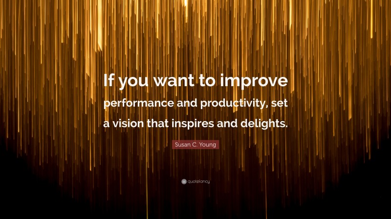 Susan C. Young Quote: “If you want to improve performance and productivity, set a vision that inspires and delights.”