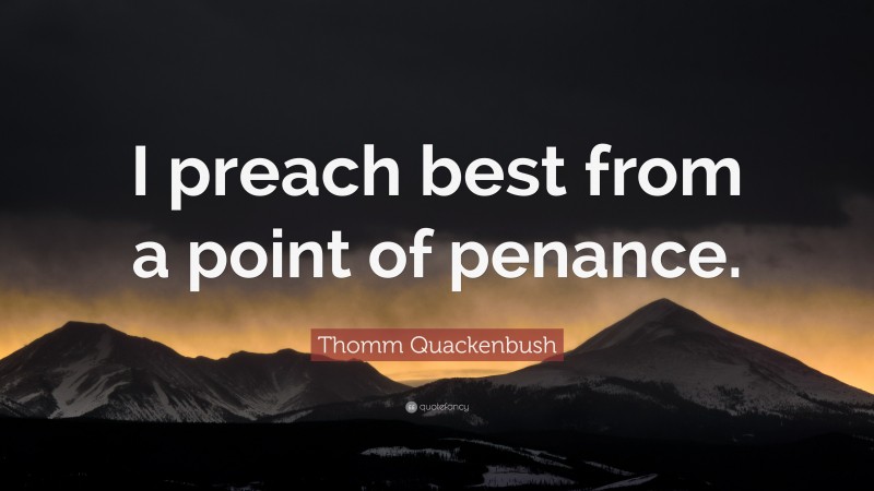 Thomm Quackenbush Quote: “I preach best from a point of penance.”