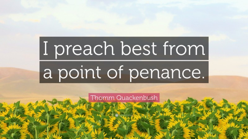 Thomm Quackenbush Quote: “I preach best from a point of penance.”