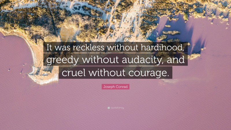 Joseph Conrad Quote: “It was reckless without hardihood, greedy without audacity, and cruel without courage.”