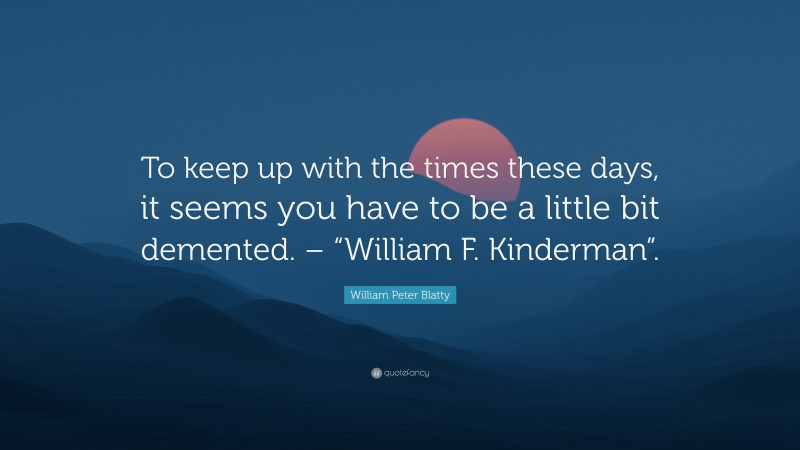 William Peter Blatty Quote: “To keep up with the times these days, it seems you have to be a little bit demented. – “William F. Kinderman”.”