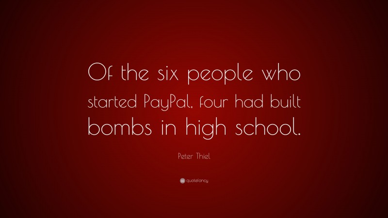 Peter Thiel Quote: “Of the six people who started PayPal, four had built bombs in high school.”