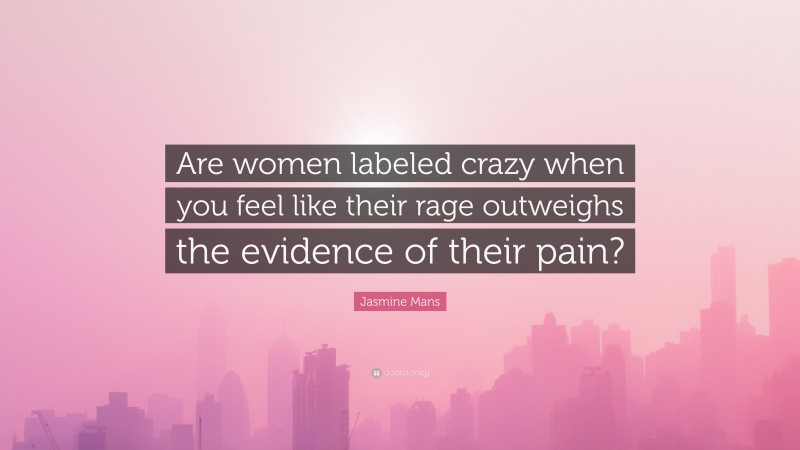 Jasmine Mans Quote: “Are women labeled crazy when you feel like their rage outweighs the evidence of their pain?”