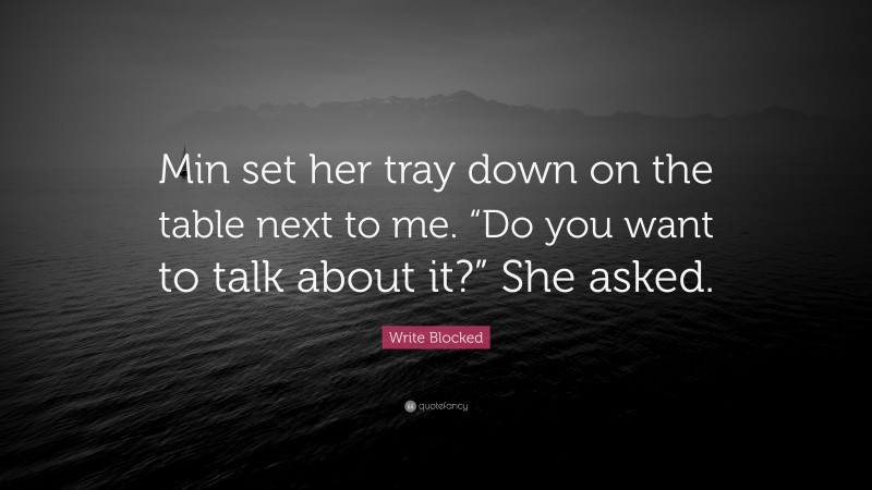 Write Blocked Quote: “Min set her tray down on the table next to me. “Do you want to talk about it?” She asked.”