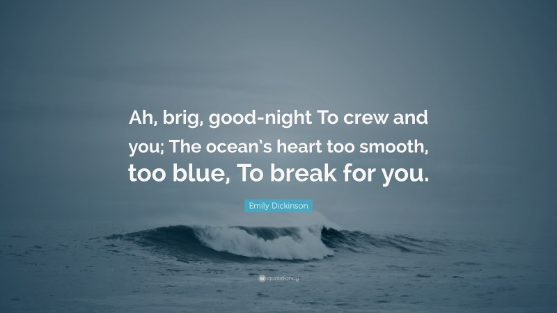 Emily Dickinson Quote: “Ah, brig, good-night To crew and you; The ocean’s heart too smooth, too blue, To break for you.”