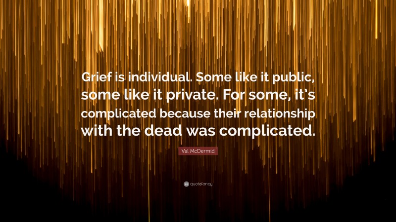 Val McDermid Quote: “Grief is individual. Some like it public, some like it private. For some, it’s complicated because their relationship with the dead was complicated.”