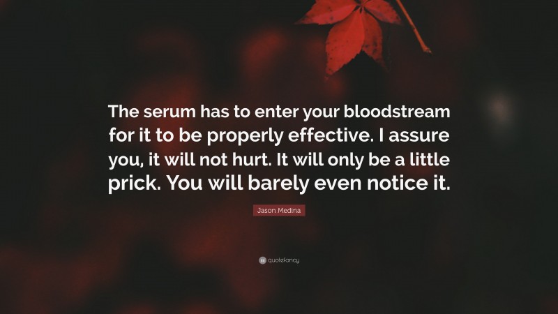 Jason Medina Quote: “The serum has to enter your bloodstream for it to be properly effective. I assure you, it will not hurt. It will only be a little prick. You will barely even notice it.”