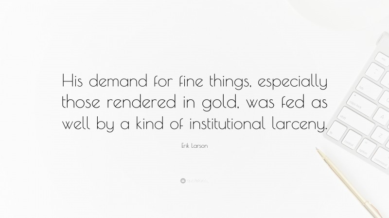 Erik Larson Quote: “His demand for fine things, especially those rendered in gold, was fed as well by a kind of institutional larceny.”