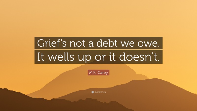 M.R. Carey Quote: “Grief’s not a debt we owe. It wells up or it doesn’t.”