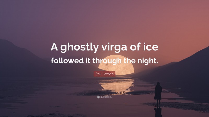 Erik Larson Quote: “A ghostly virga of ice followed it through the night.”