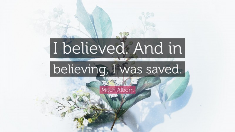 Mitch Albom Quote: “I believed. And in believing, I was saved.”
