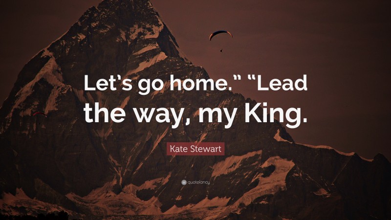 Kate Stewart Quote: “Let’s go home.” “Lead the way, my King.”
