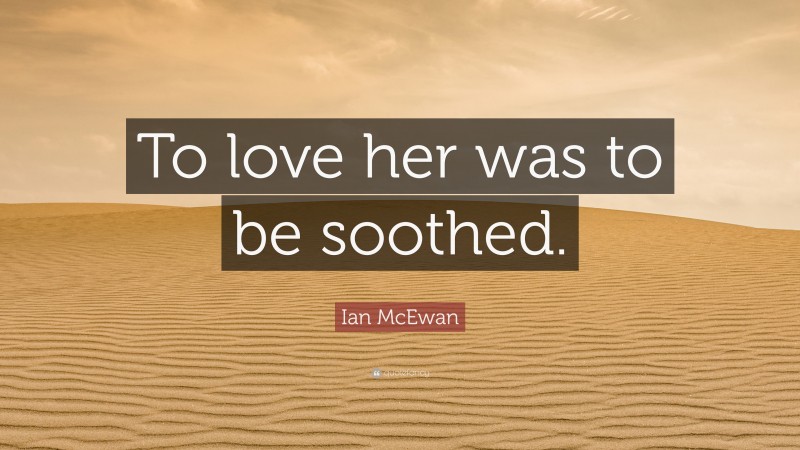 Ian McEwan Quote: “To love her was to be soothed.”