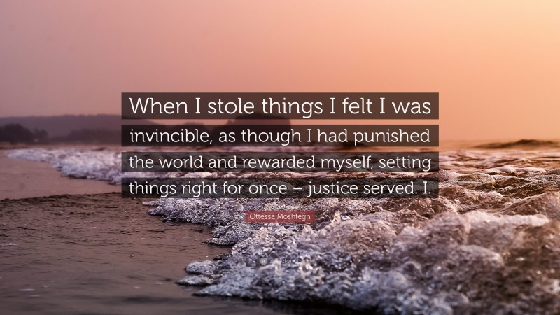 Ottessa Moshfegh Quote: “When I stole things I felt I was invincible, as though I had punished the world and rewarded myself, setting things right for once – justice served. I.”